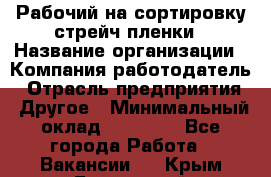 Рабочий на сортировку стрейч-пленки › Название организации ­ Компания-работодатель › Отрасль предприятия ­ Другое › Минимальный оклад ­ 25 000 - Все города Работа » Вакансии   . Крым,Бахчисарай